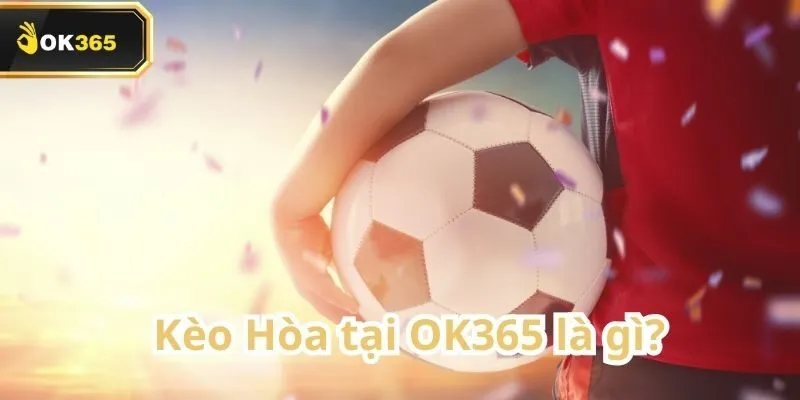 Kèo Hòa tại OK365 – Hướng dẫn chi tiết và mẹo cá cược chuẩn xác 1 Kèo Hòa