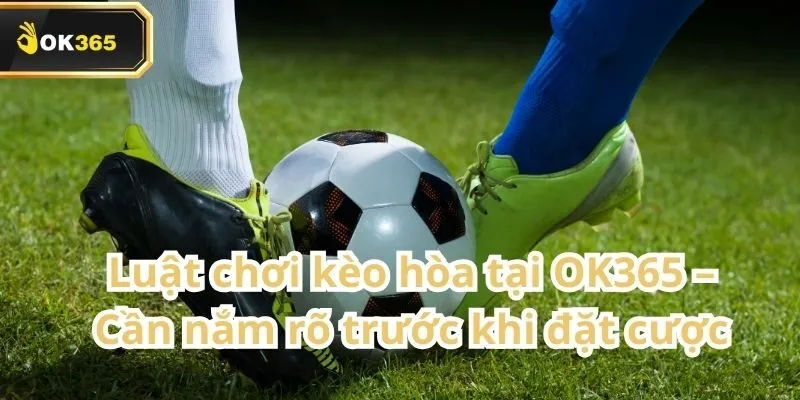 Kèo Hòa tại OK365 – Hướng dẫn chi tiết và mẹo cá cược chuẩn xác 2 Kèo Hòa