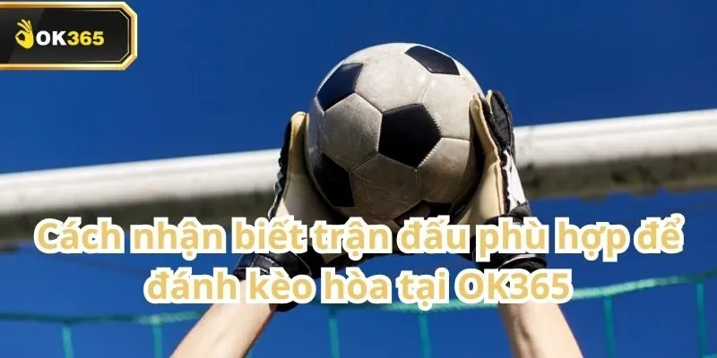 Kèo Hòa tại OK365 – Hướng dẫn chi tiết và mẹo cá cược chuẩn xác 3 Kèo Hòa