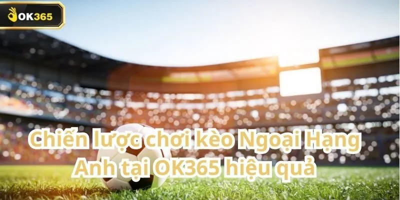 Kèo Ngoại Hạng Anh tại OK365 – Cơ hội vàng cho người chơi yêu bóng đá Anh 3 Kèo Ngoại Hạng Anh